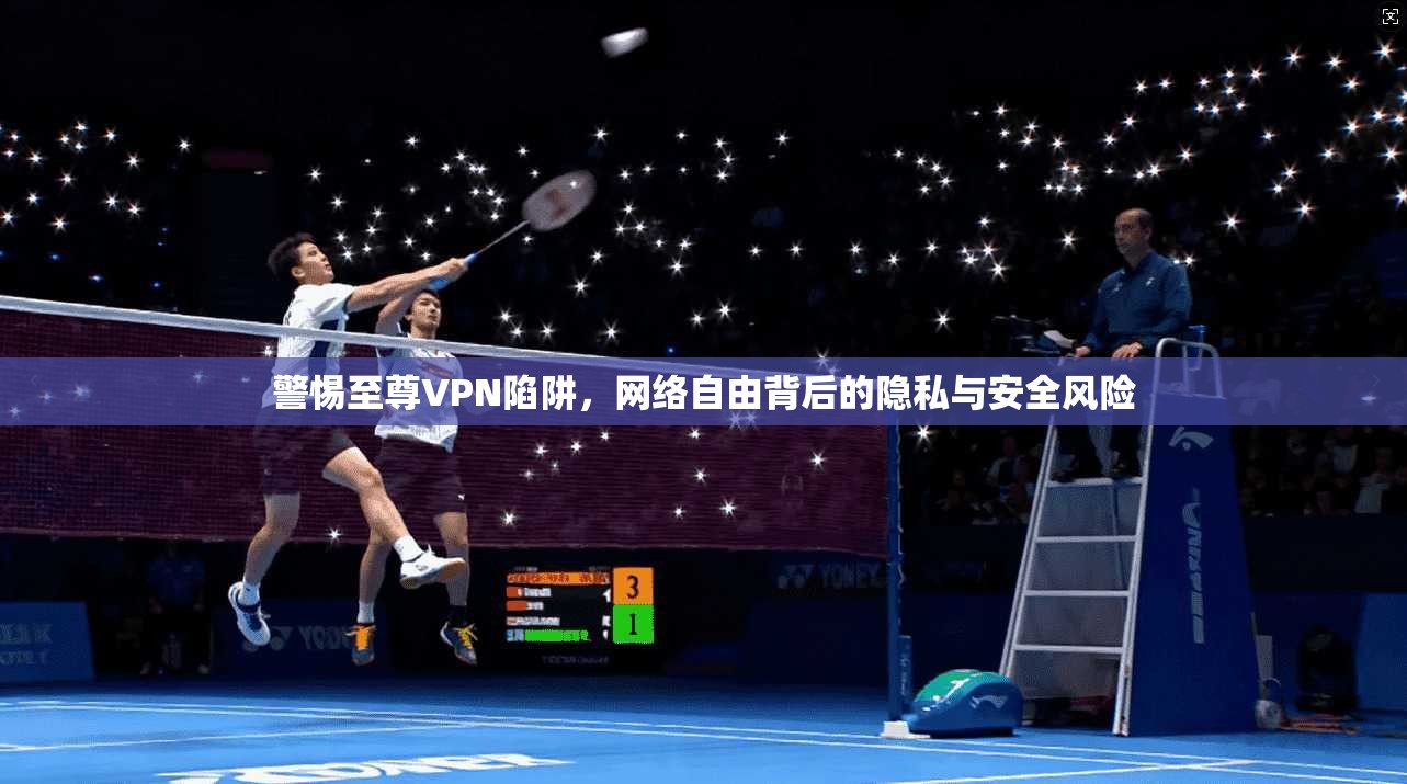 警惕至尊VPN陷阱，网络自由背后的隐私与安全风险