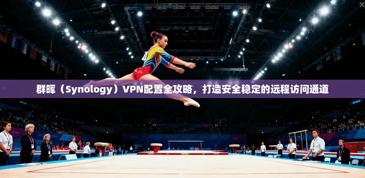群晖（Synology）VPN配置全攻略，打造安全稳定的远程访问通道