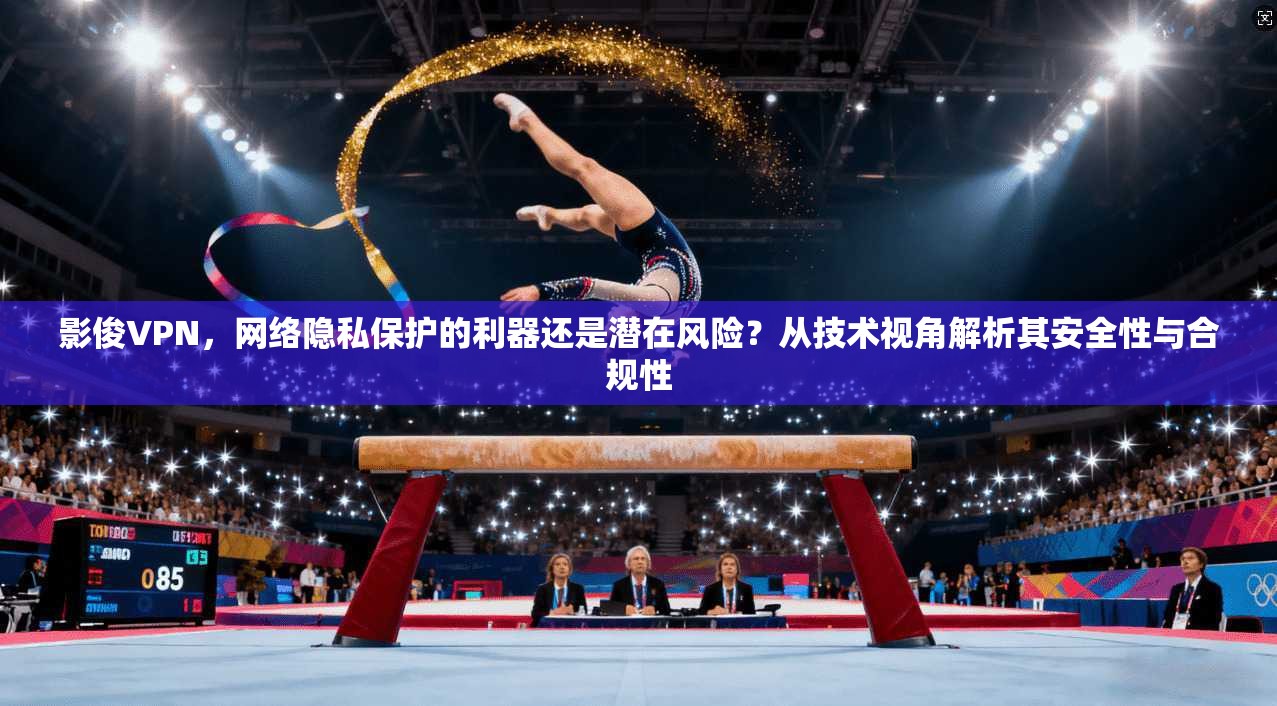 影俊VPN，网络隐私保护的利器还是潜在风险？从技术视角解析其安全性与合规性