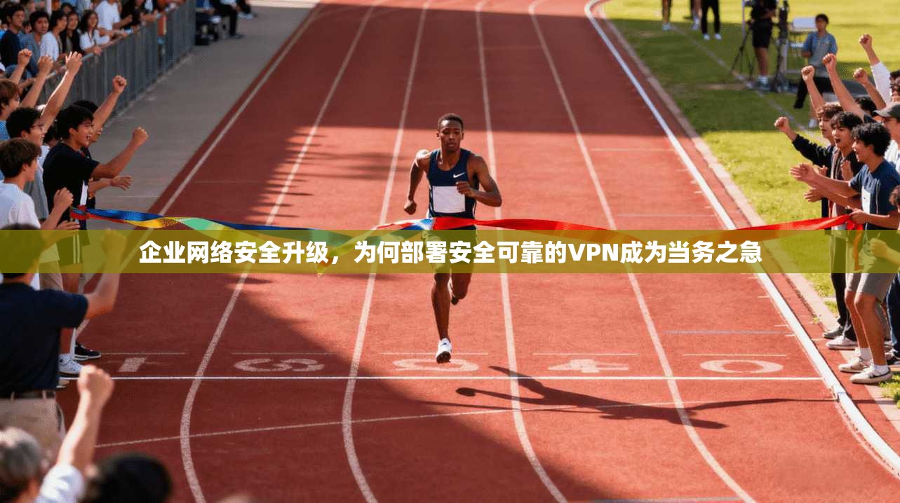 企业网络安全升级，为何部署安全可靠的VPN成为当务之急