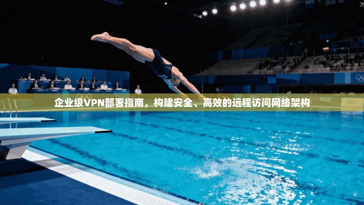 企业级VPN部署指南，构建安全、高效的远程访问网络架构