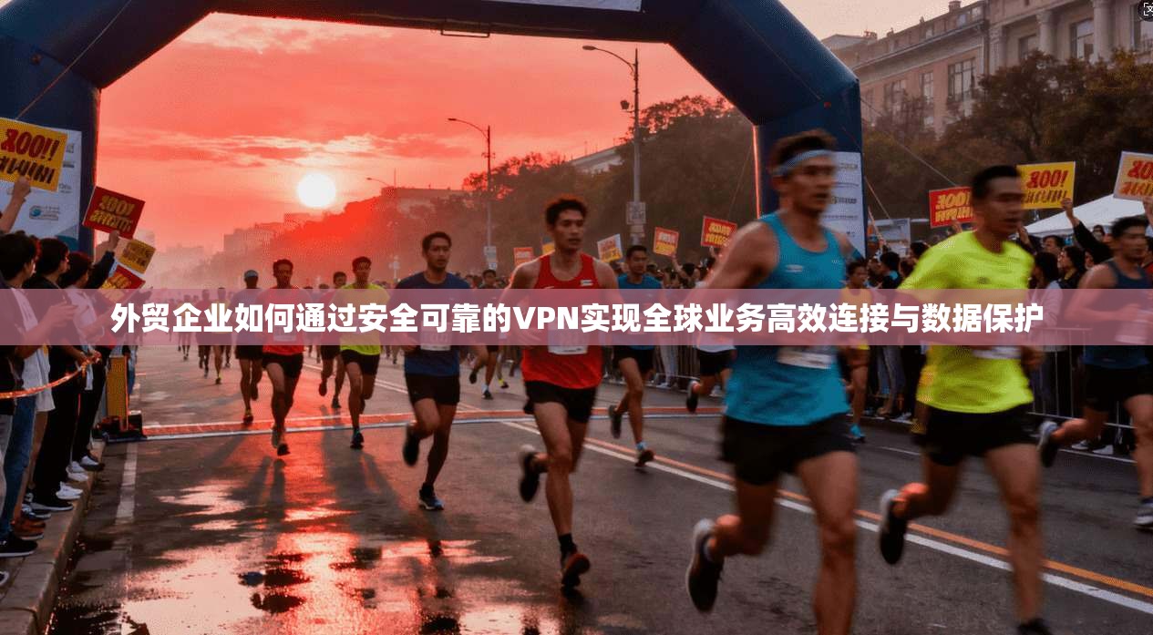 外贸企业如何通过安全可靠的VPN实现全球业务高效连接与数据保护