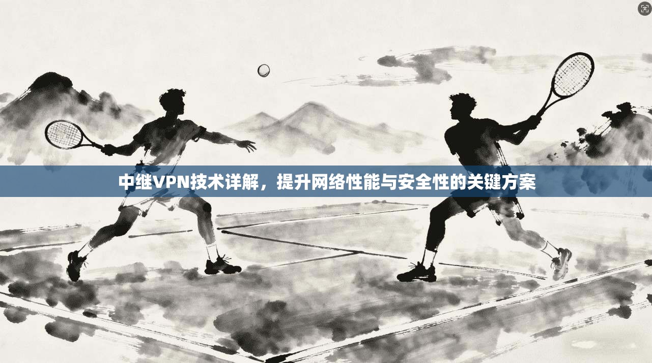 中继VPN技术详解，提升网络性能与安全性的关键方案