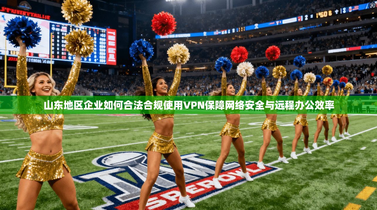 山东地区企业如何合法合规使用VPN保障网络安全与远程办公效率
