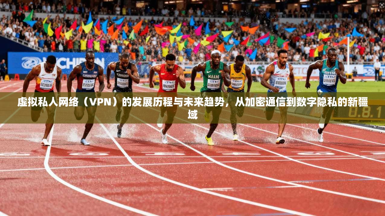 虚拟私人网络（VPN）的发展历程与未来趋势，从加密通信到数字隐私的新疆域