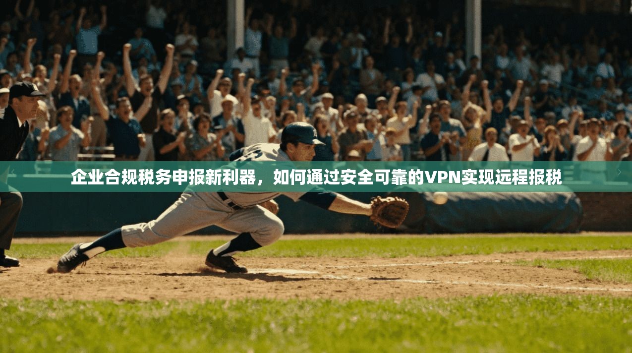 企业合规税务申报新利器，如何通过安全可靠的VPN实现远程报税