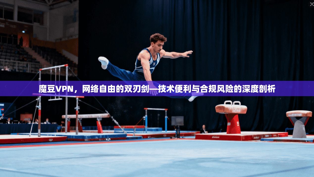 魔豆VPN，网络自由的双刃剑—技术便利与合规风险的深度剖析