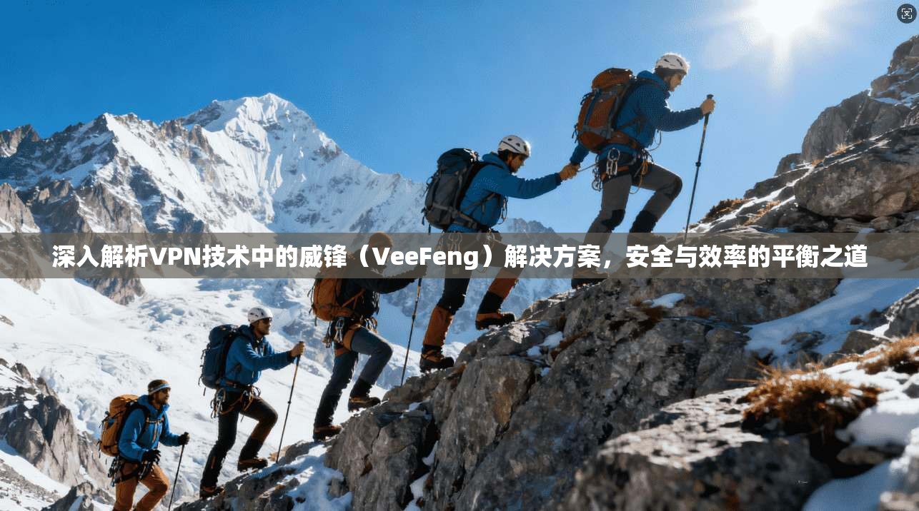 深入解析VPN技术中的威锋(VeeFeng)解决方案,安全与效率的平衡之道 深入解析VPN技术中的威锋(VeeFeng)解决方案,安全与效率的平衡之道