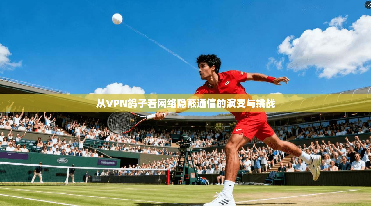 从VPN鸽子看网络隐蔽通信的演变与挑战