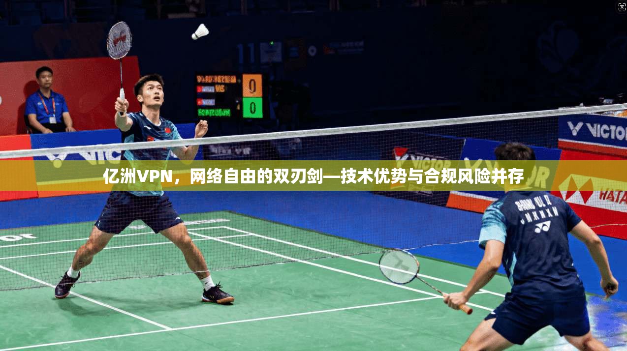 亿洲VPN,网络自由的双刃剑—技术优势与合规风险并存 亿洲VPN,网络自由的双刃剑—技术优势与合规风险并存