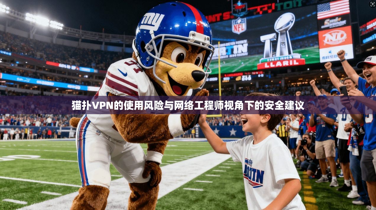 猫扑VPN的使用风险与网络工程师视角下的安全建议