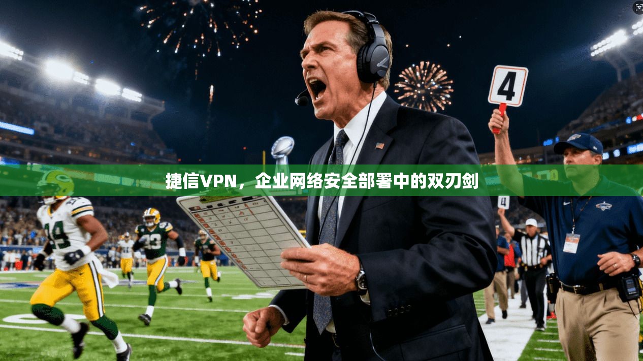 捷信VPN，企业网络安全部署中的双刃剑