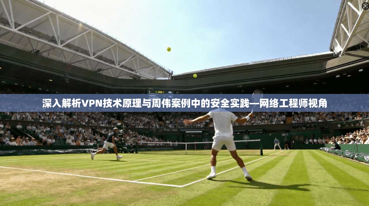 深入解析VPN技术原理与周伟案例中的安全实践—网络工程师视角