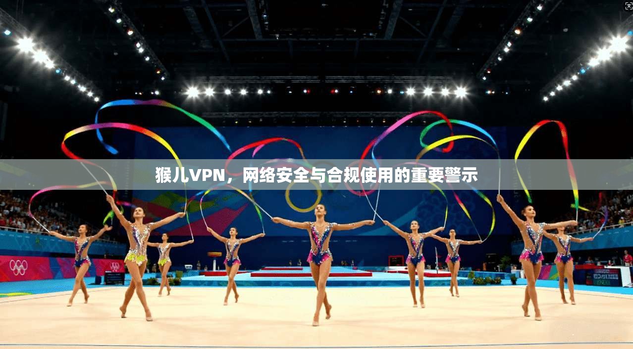 猴儿VPN，网络安全与合规使用的重要警示