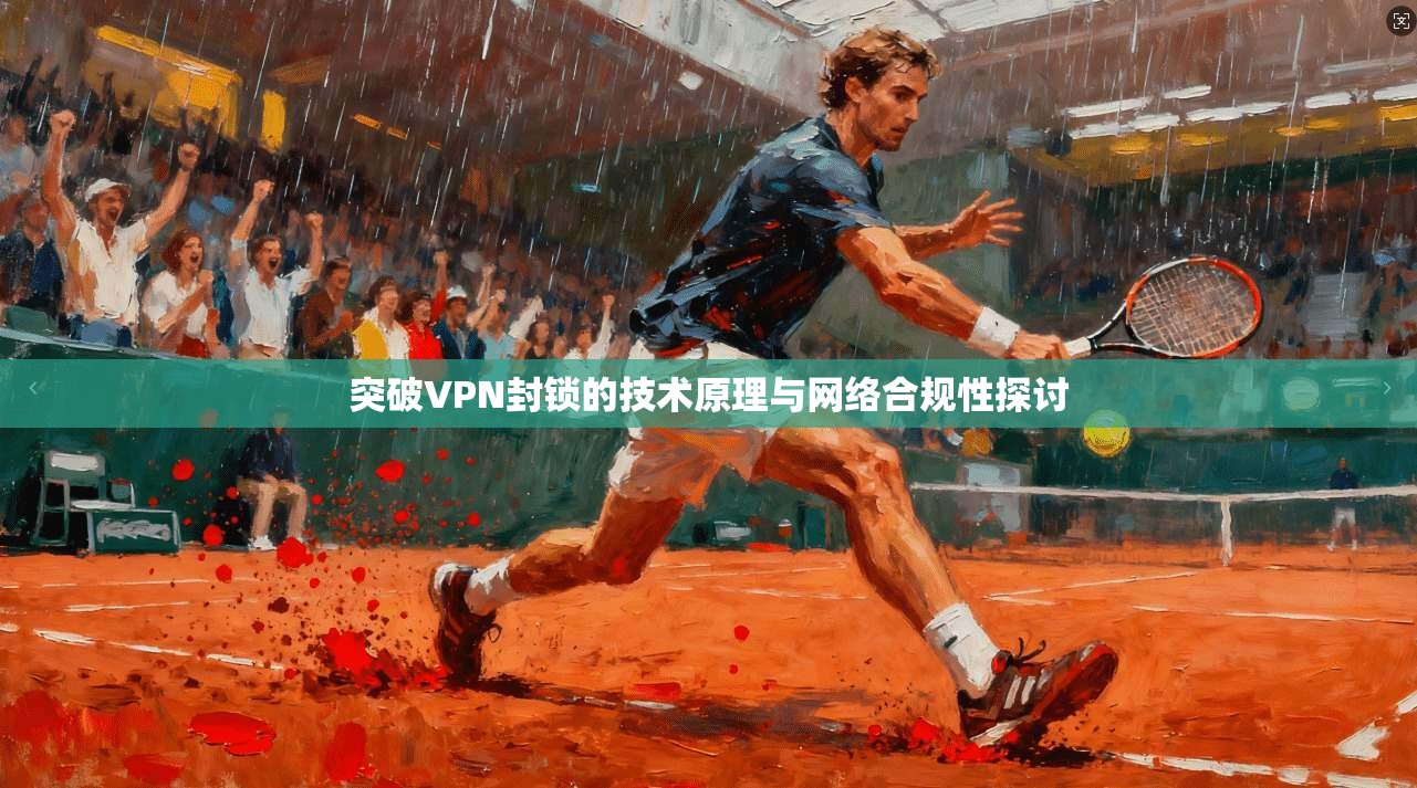 突破VPN封锁的技术原理与网络合规性探讨
