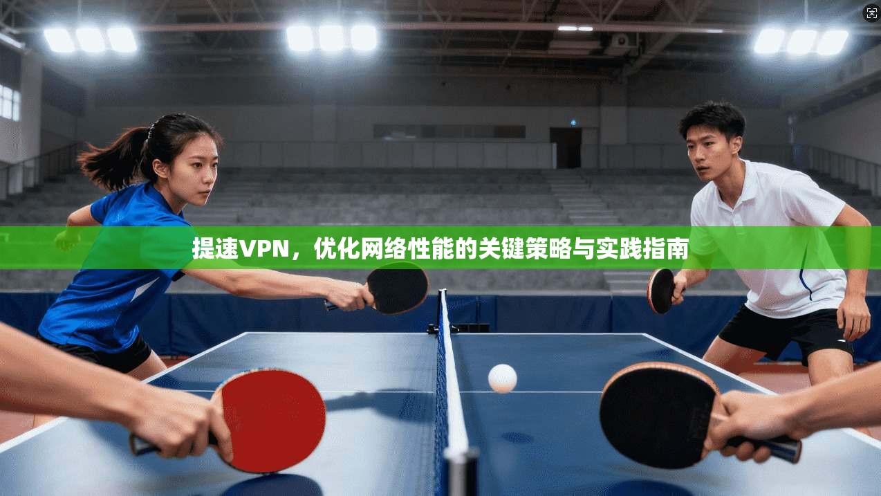 提速VPN，优化网络性能的关键策略与实践指南