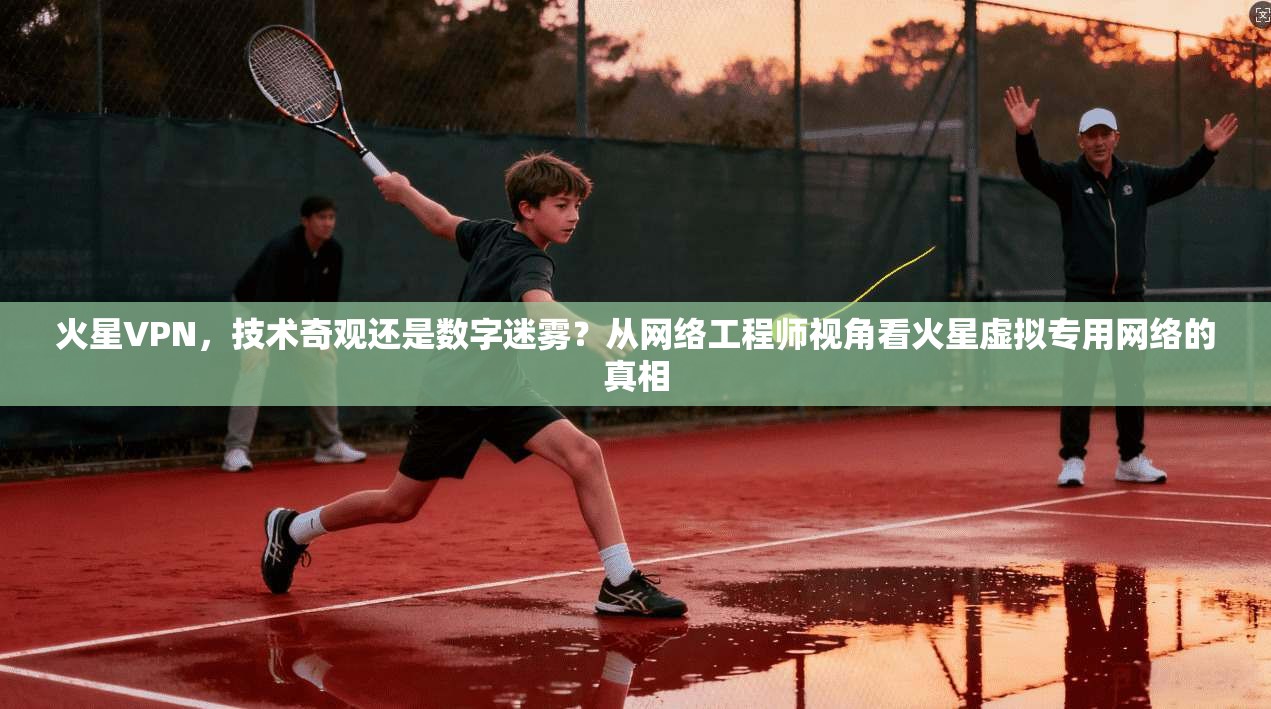 火星VPN，技术奇观还是数字迷雾？从网络工程师视角看火星虚拟专用网络的真相