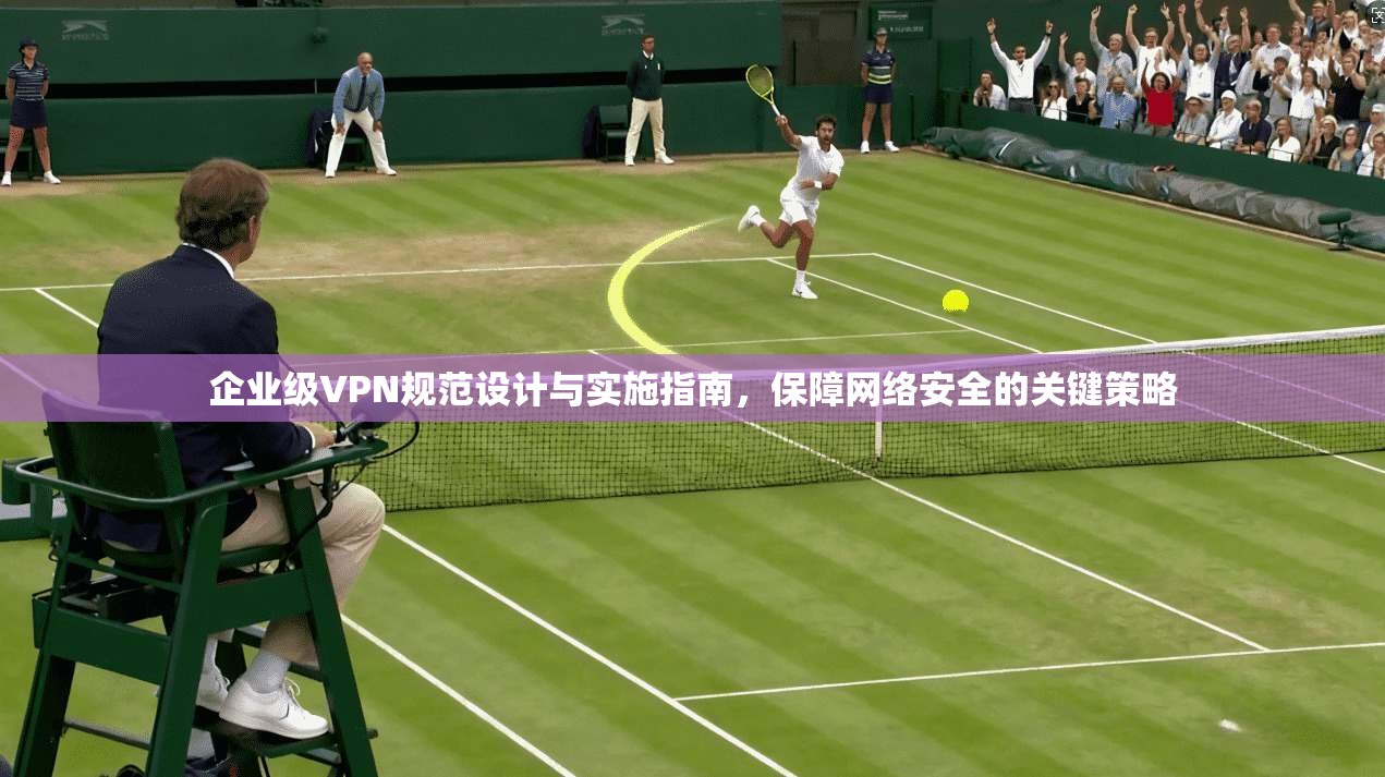 企业级VPN规范设计与实施指南，保障网络安全的关键策略