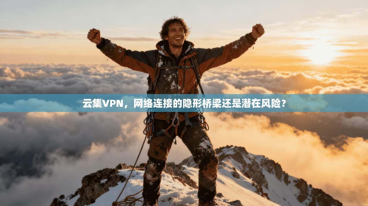 云集VPN，网络连接的隐形桥梁还是潜在风险？