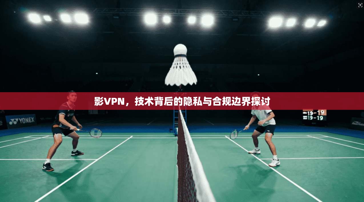 影VPN，技术背后的隐私与合规边界探讨