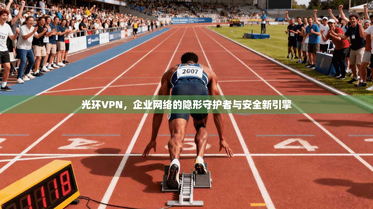 光环VPN，企业网络的隐形守护者与安全新引擎