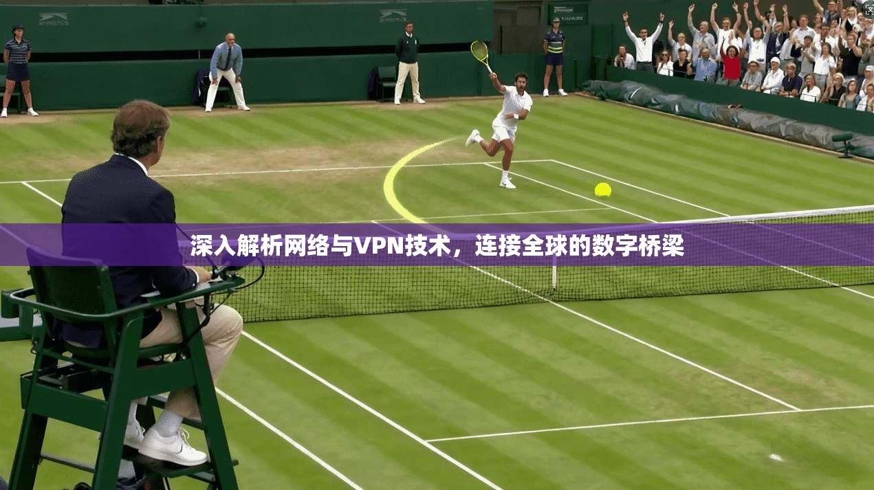 深入解析网络与VPN技术，连接全球的数字桥梁