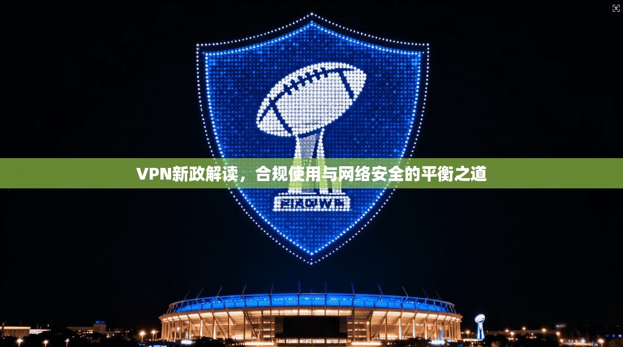 VPN新政解读，合规使用与网络安全的平衡之道