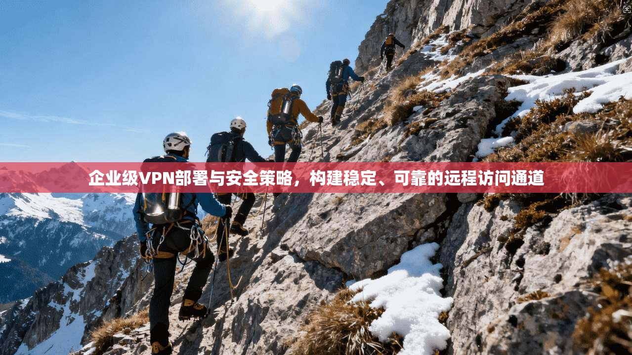 企业级VPN部署与安全策略，构建稳定、可靠的远程访问通道