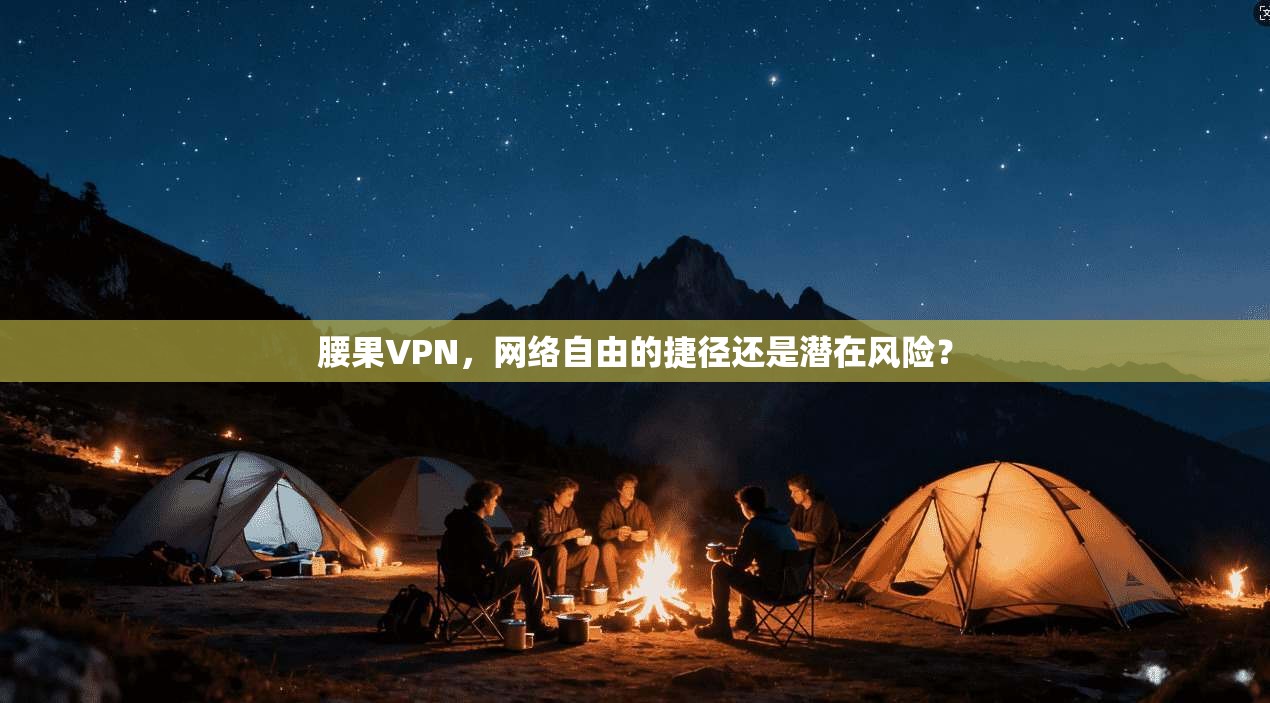 腰果VPN，网络自由的捷径还是潜在风险？