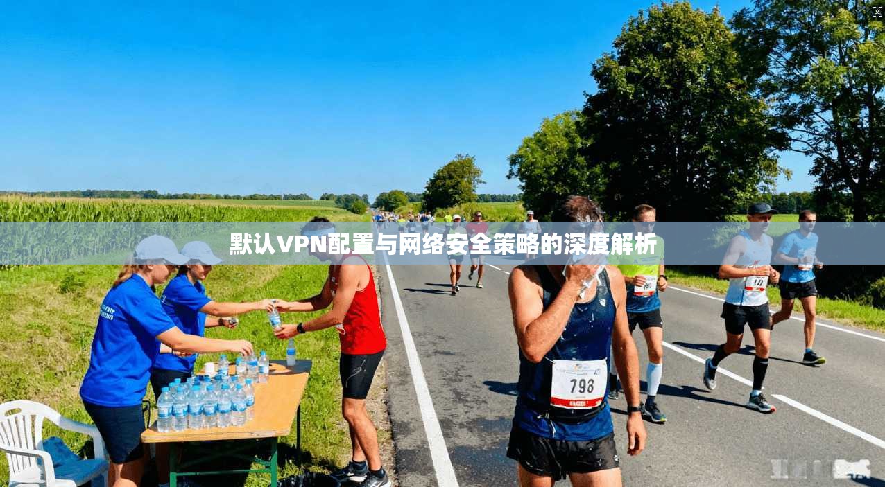默认VPN配置与网络安全策略的深度解析