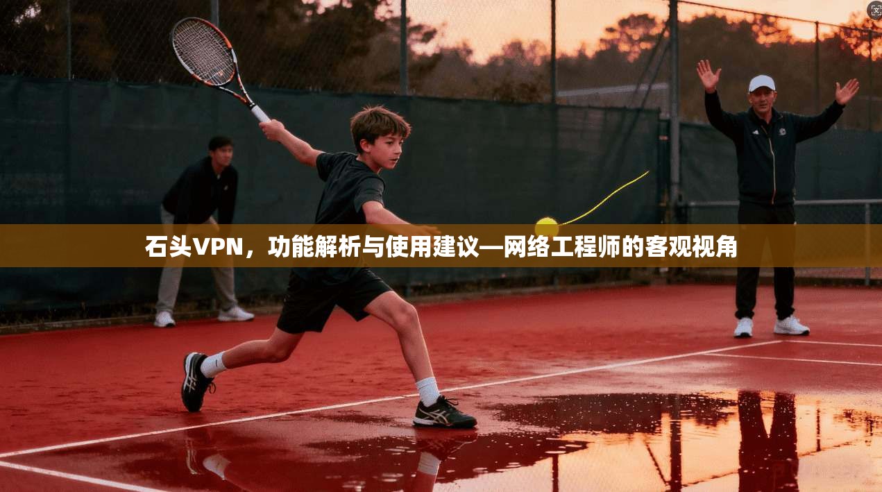 石头VPN，功能解析与使用建议—网络工程师的客观视角