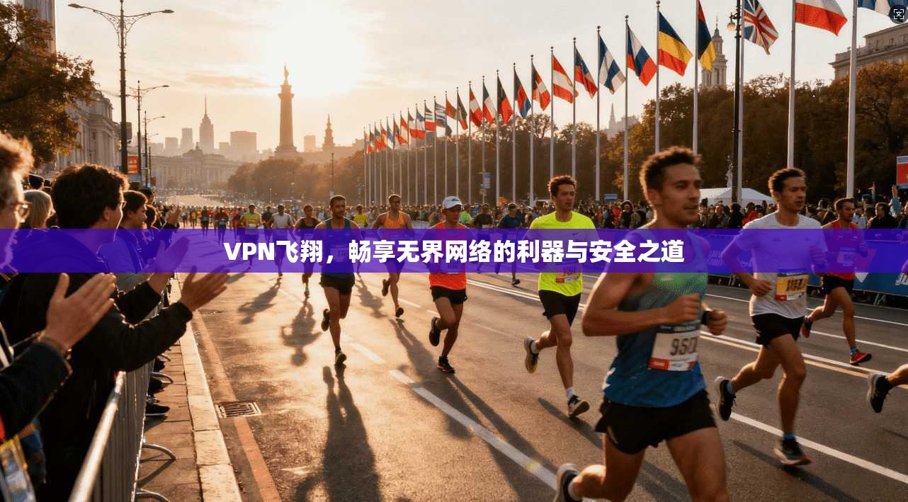 VPN飞翔，畅享无界网络的利器与安全之道