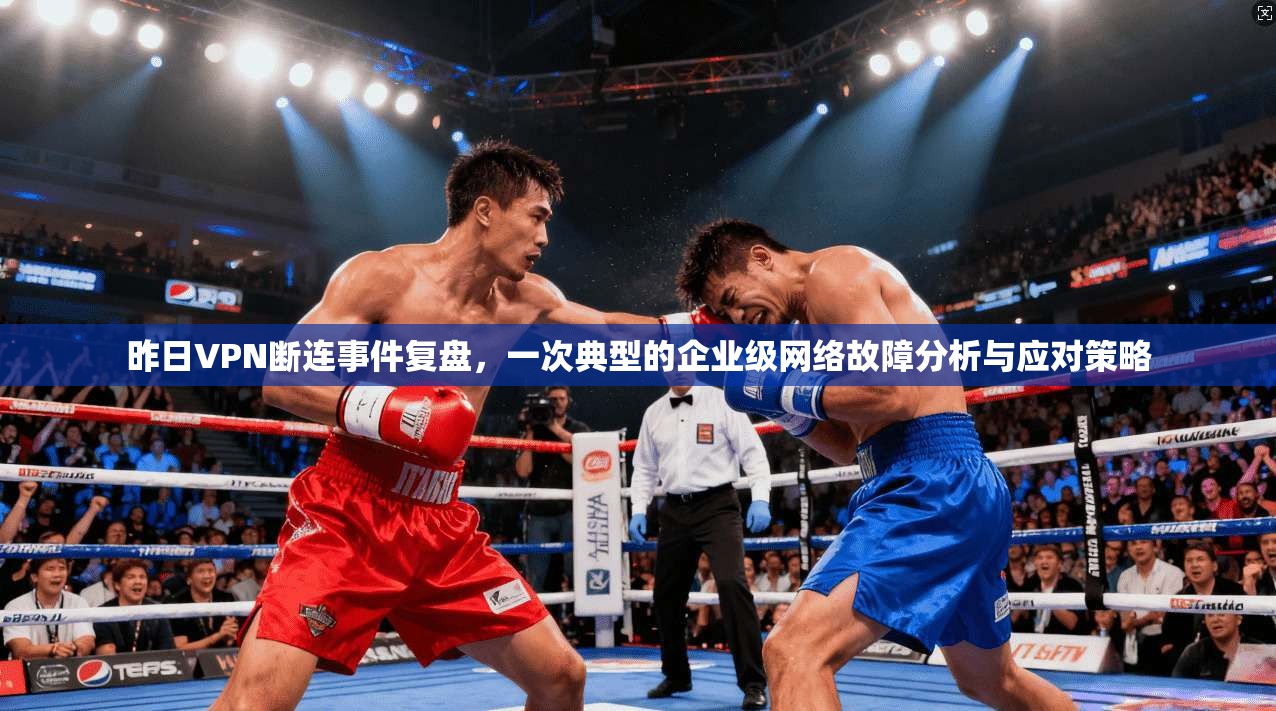昨日VPN断连事件复盘，一次典型的企业级网络故障分析与应对策略