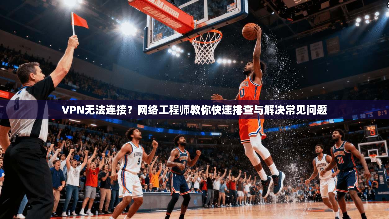 VPN无法连接？网络工程师教你快速排查与解决常见问题
