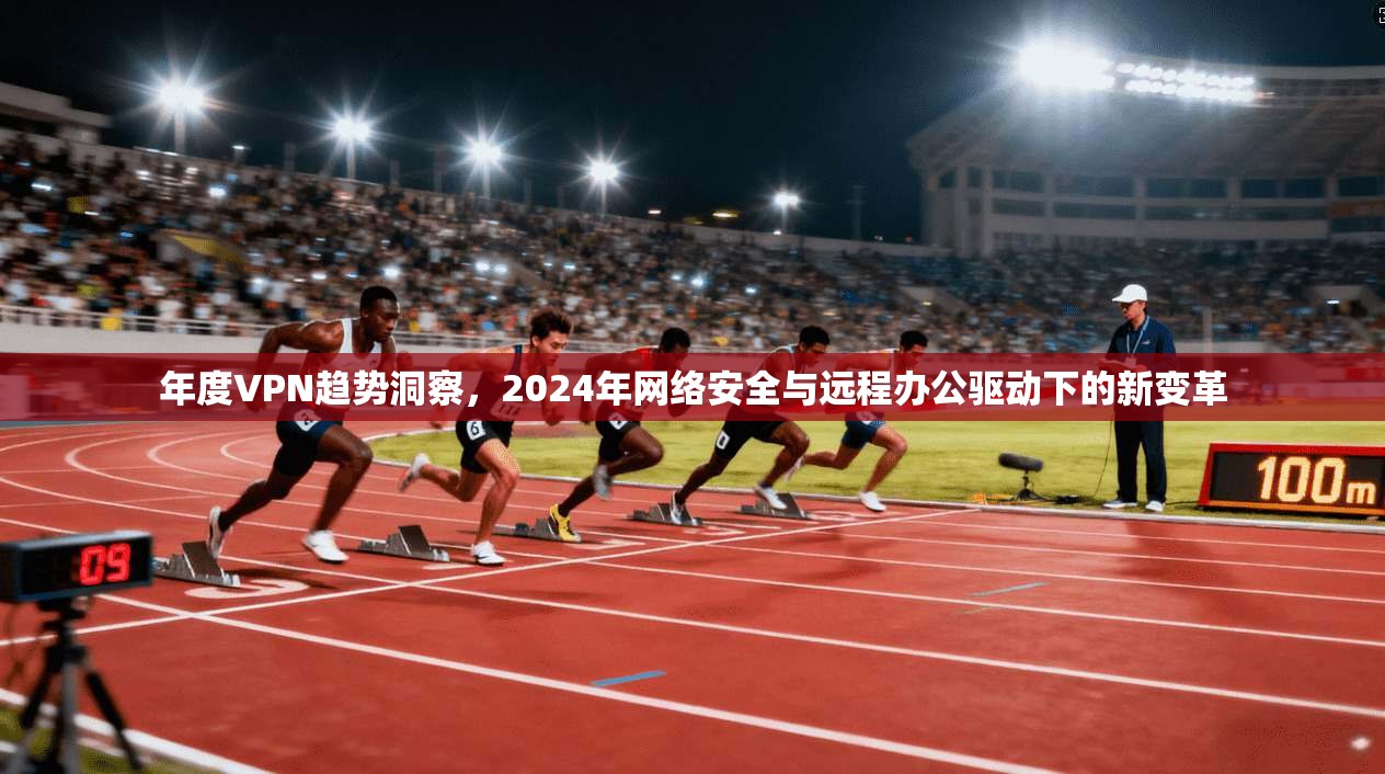 年度VPN趋势洞察,2024年网络安全与远程办公驱动下的新变革 年度VPN趋势洞察,2024年网络安全与远程办公驱动下的新变革
