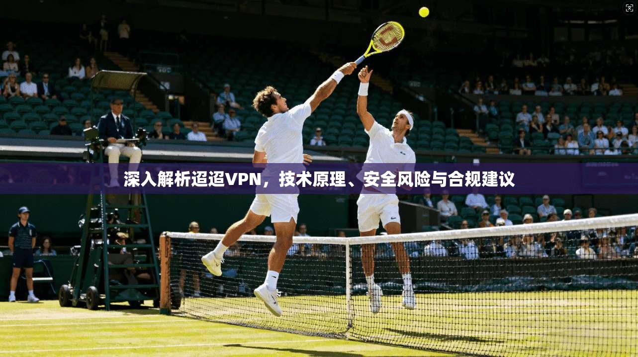 深入解析迢迢VPN，技术原理、安全风险与合规建议