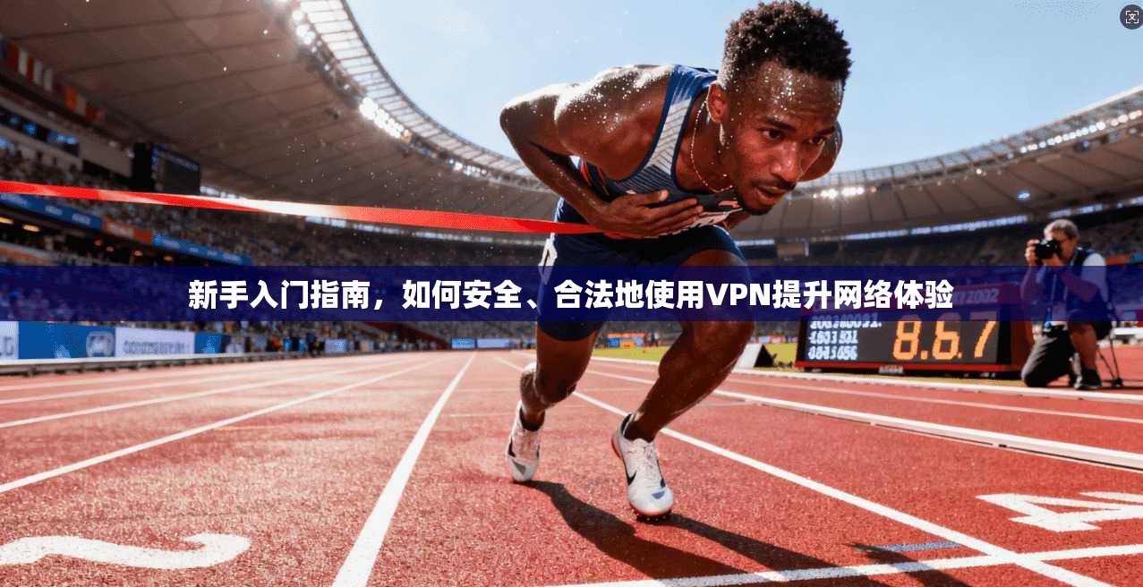 新手入门指南，如何安全、合法地使用VPN提升网络体验