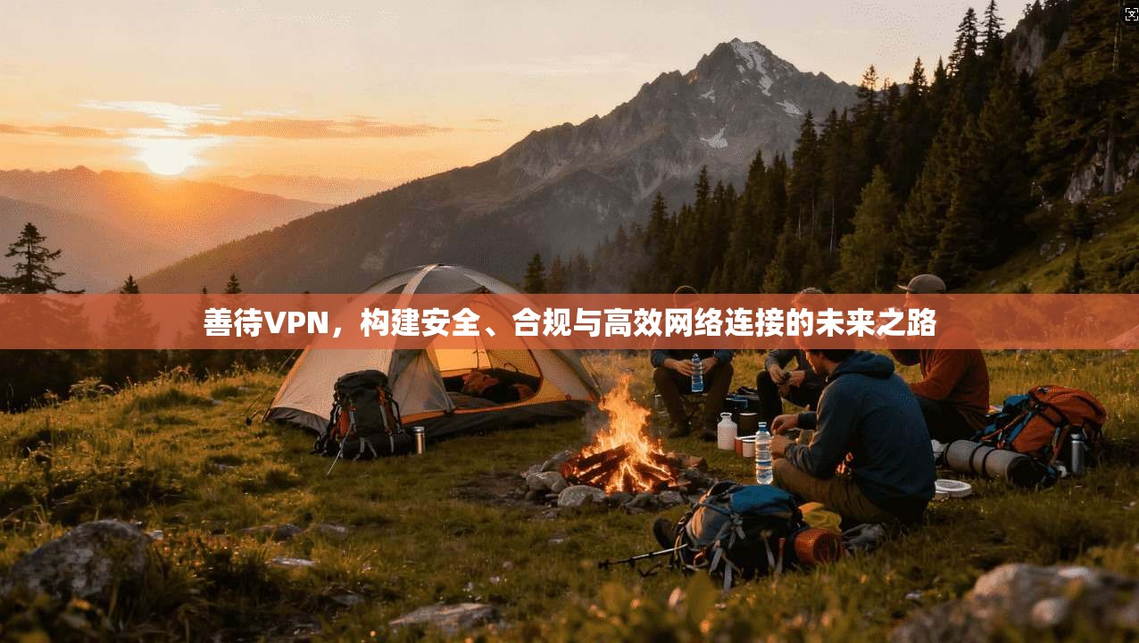 善待VPN，构建安全、合规与高效网络连接的未来之路