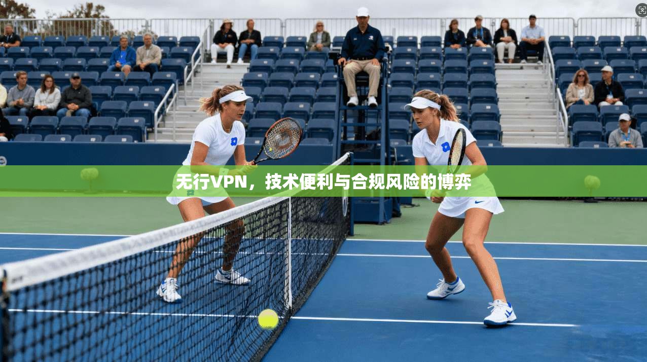 无行VPN，技术便利与合规风险的博弈