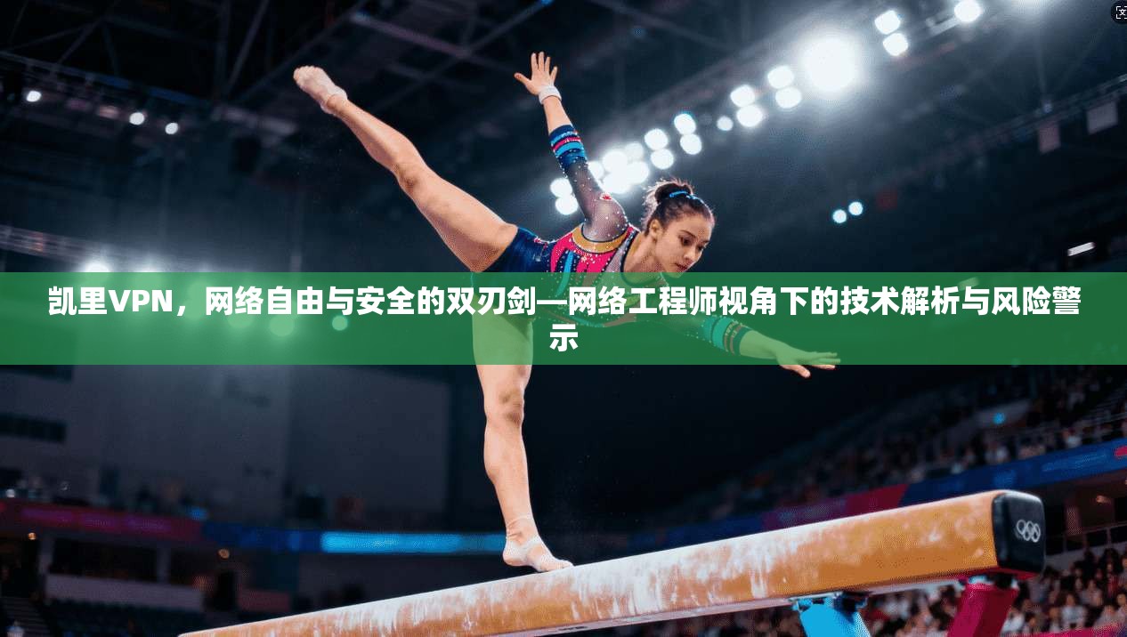 凯里VPN，网络自由与安全的双刃剑—网络工程师视角下的技术解析与风险警示
