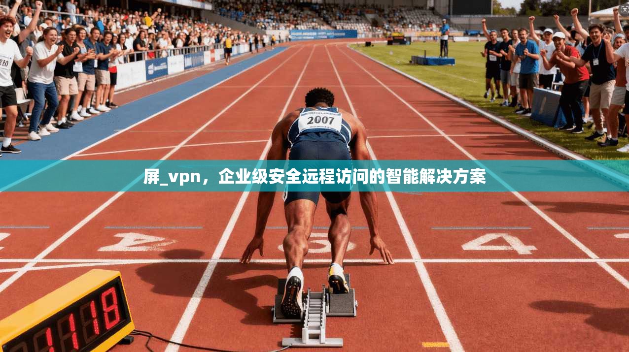 屏_vpn，企业级安全远程访问的智能解决方案