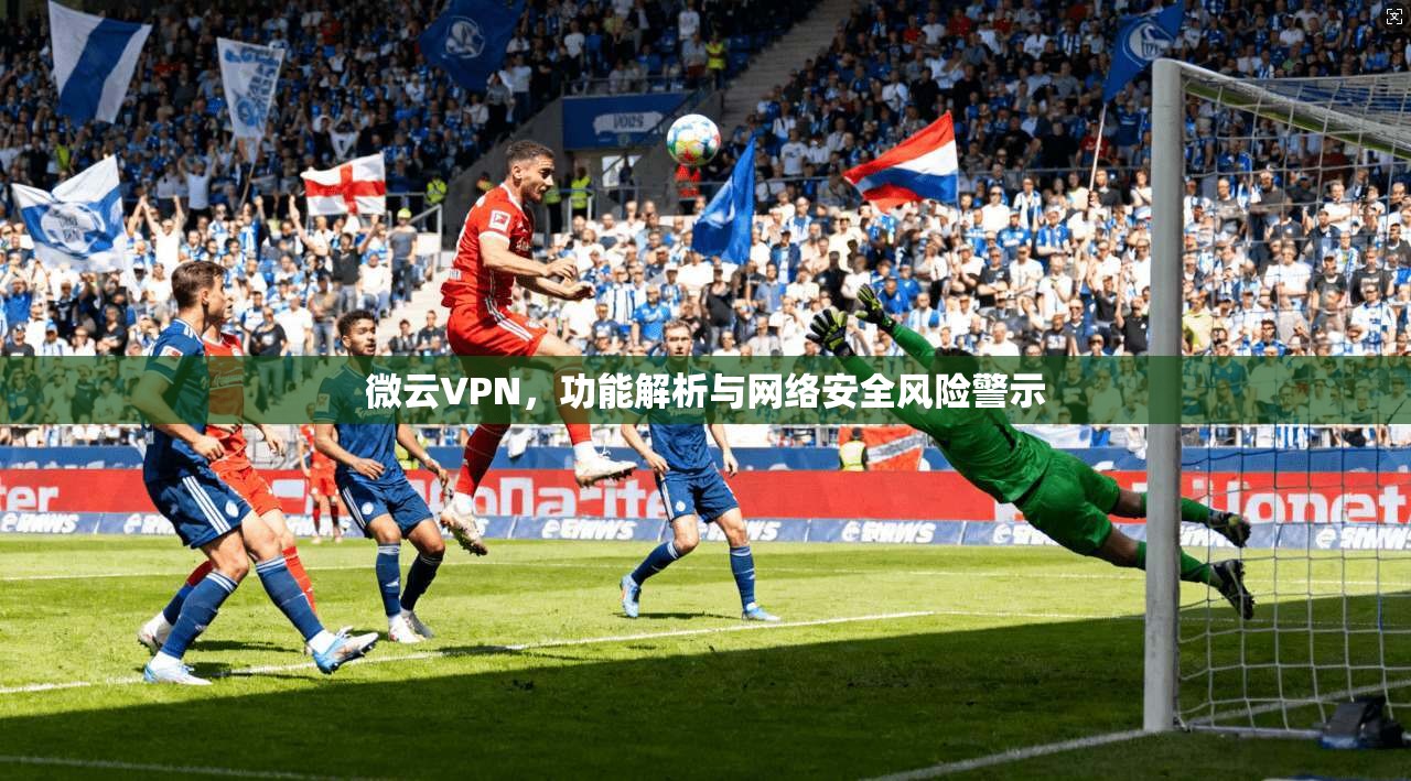 微云VPN，功能解析与网络安全风险警示