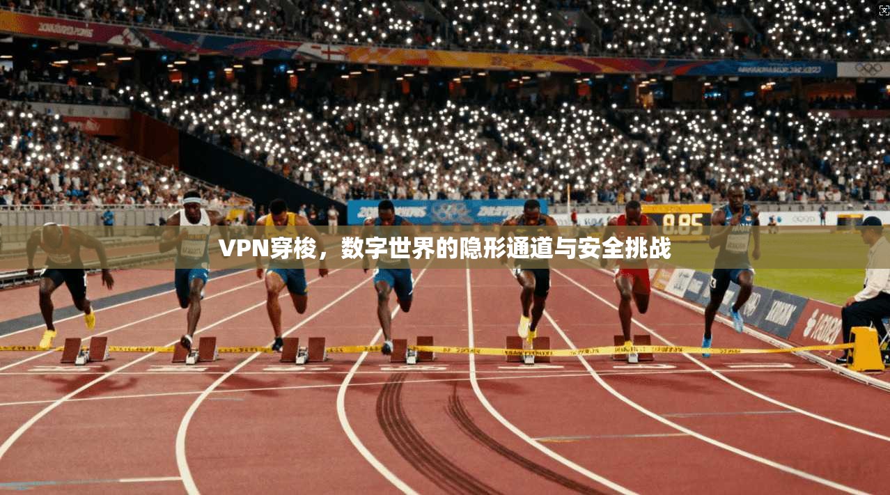 VPN穿梭，数字世界的隐形通道与安全挑战