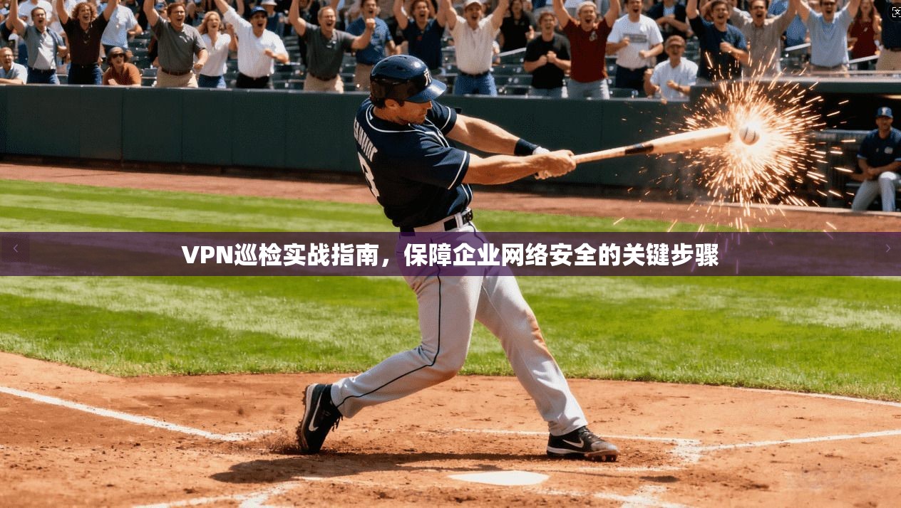 VPN巡检实战指南，保障企业网络安全的关键步骤