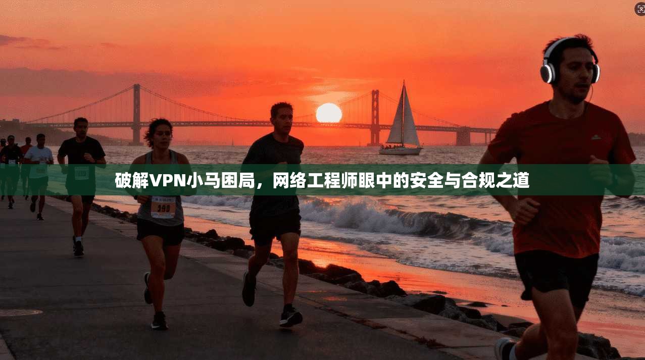 破解VPN小马困局，网络工程师眼中的安全与合规之道