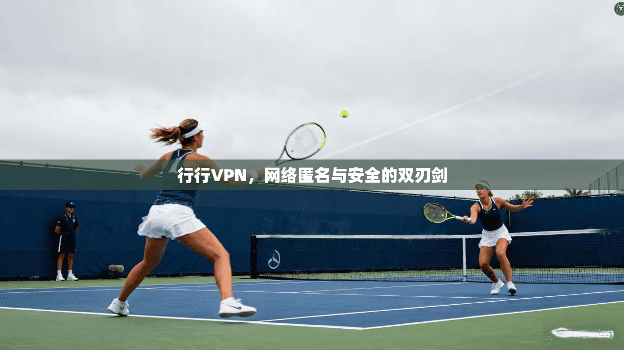 行行VPN，网络匿名与安全的双刃剑