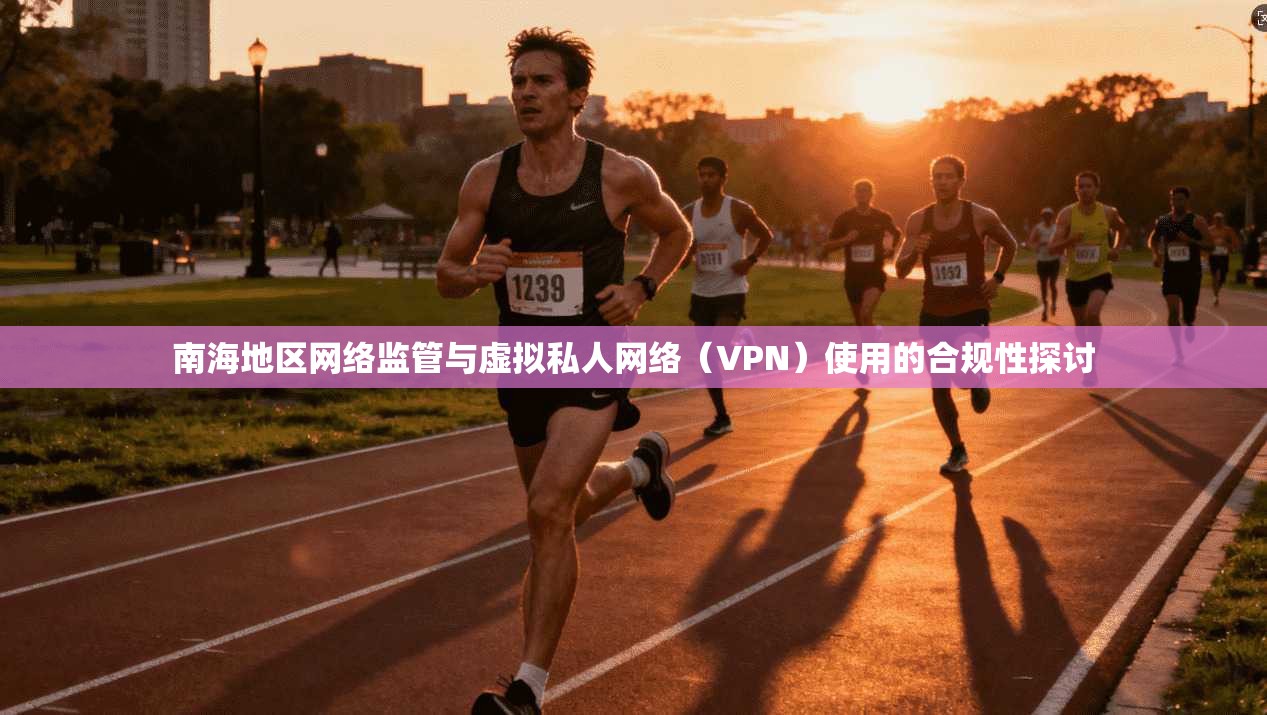 南海地区网络监管与虚拟私人网络（VPN）使用的合规性探讨