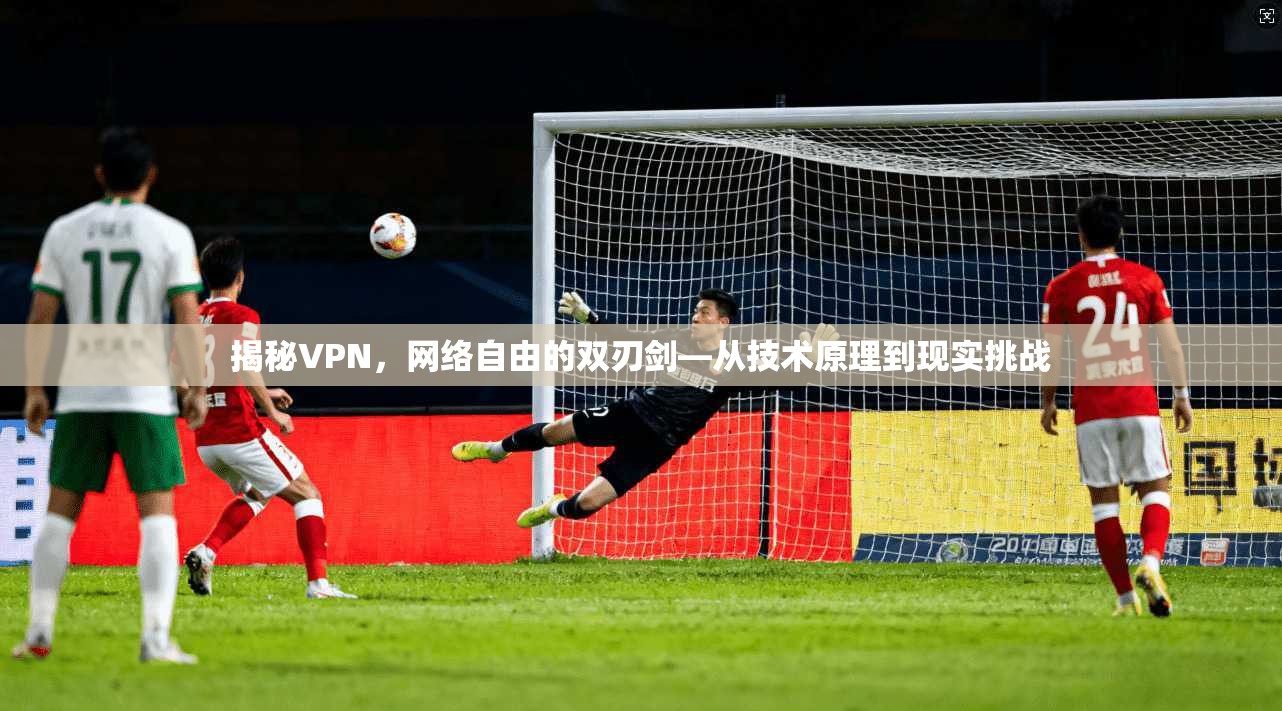 揭秘VPN，网络自由的双刃剑—从技术原理到现实挑战