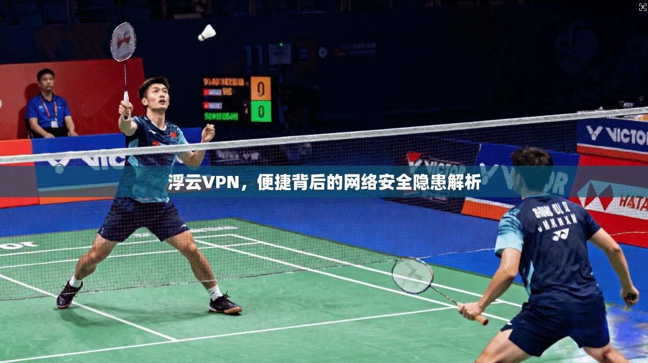 浮云VPN，便捷背后的网络安全隐患解析