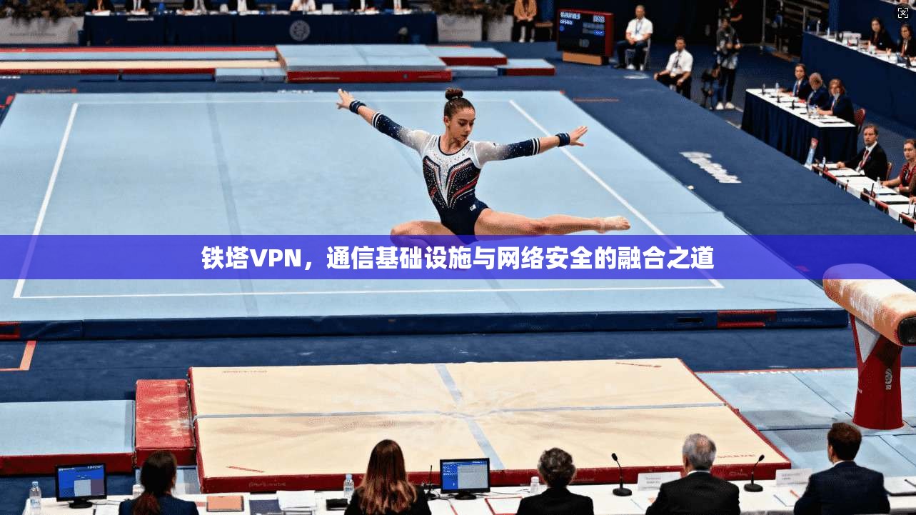 铁塔VPN,通信基础设施与网络安全的融合之道 铁塔VPN,通信基础设施与网络安全的融合之道